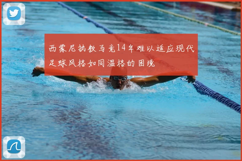 西蒙尼执教马竞14年难以适应现代足球风格如同温格的困境