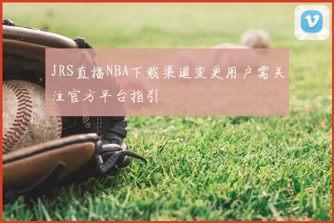 JRS直播NBA下载渠道变更用户需关注官方平台指引