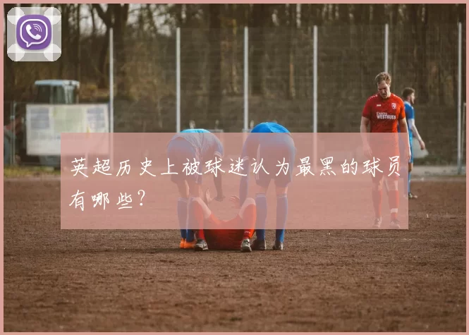 英超历史上被球迷认为最黑的球员有哪些?