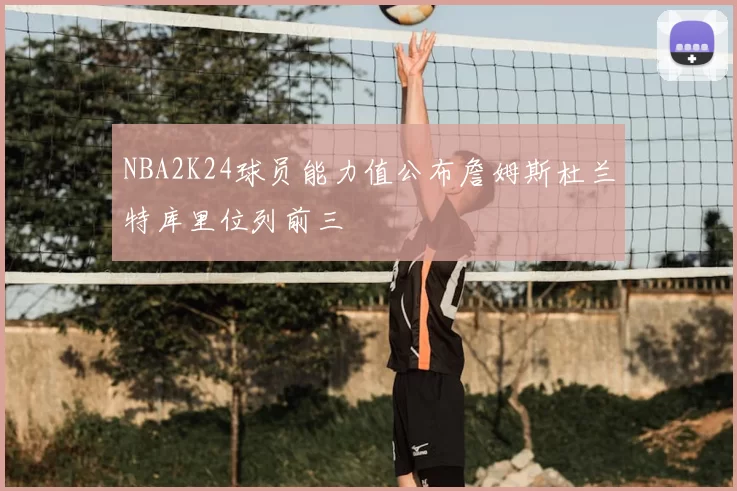 NBA2K24球员能力值公布詹姆斯杜兰特库里位列前三