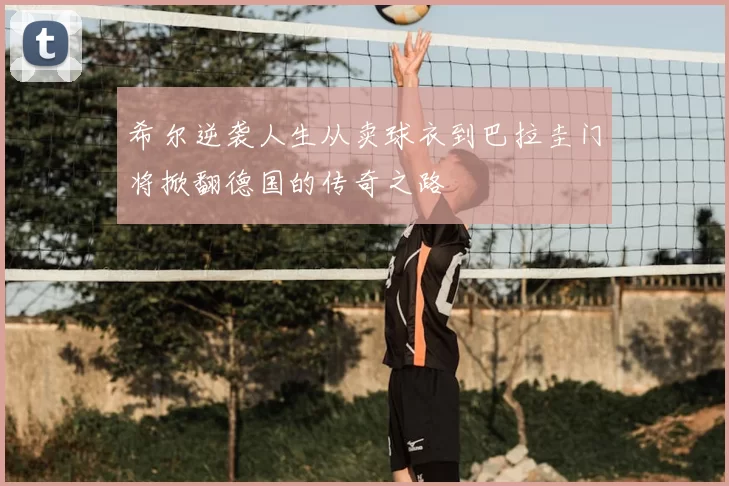 希尔逆袭人生从卖球衣到巴拉圭门将掀翻德国的传奇之路