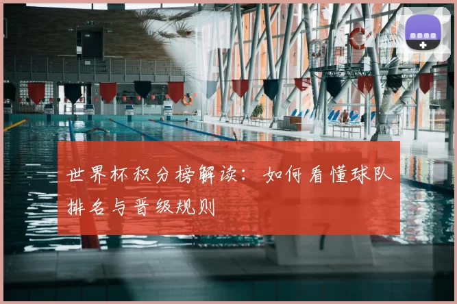 世界杯积分榜解读：如何看懂球队排名与晋级规则