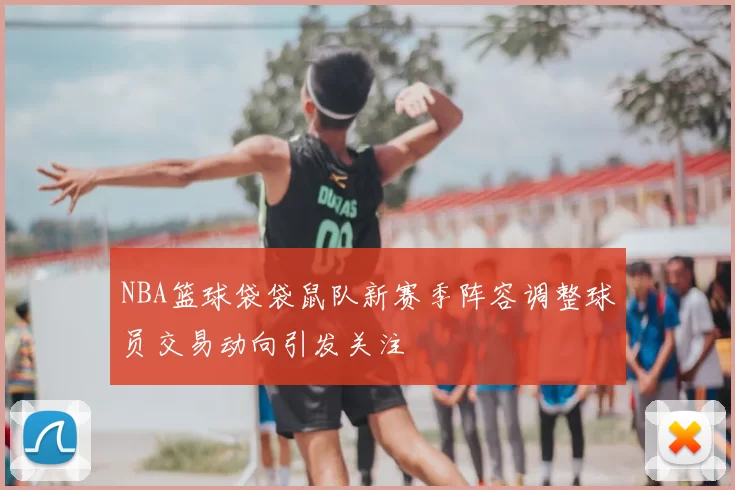 NBA篮球袋袋鼠队新赛季阵容调整球员交易动向引发关注