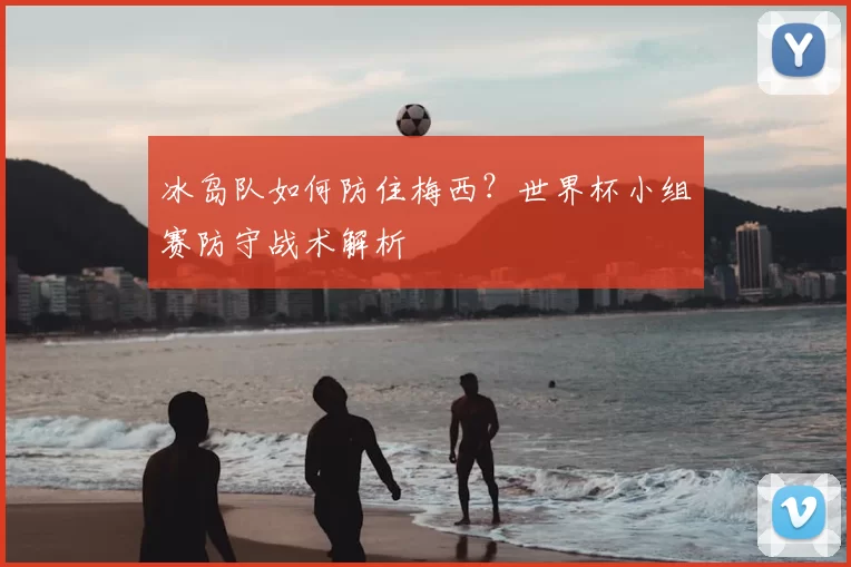 冰岛队如何防住梅西?世界杯小组赛防守战术解析