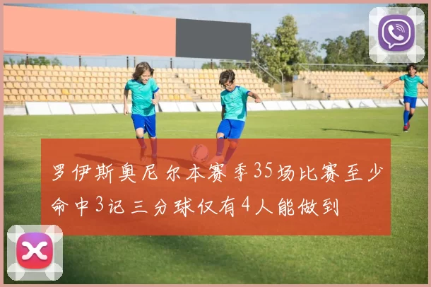 罗伊斯奥尼尔本赛季35场比赛至少命中3记三分球仅有4人能做到