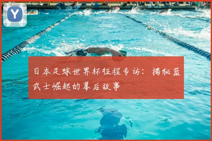 日本足球世界杯征程专访:揭秘蓝武士崛起的幕后故事