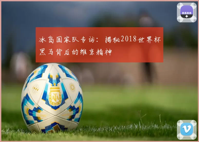 冰岛国家队专访：揭秘2018世界杯黑马背后的维京精神