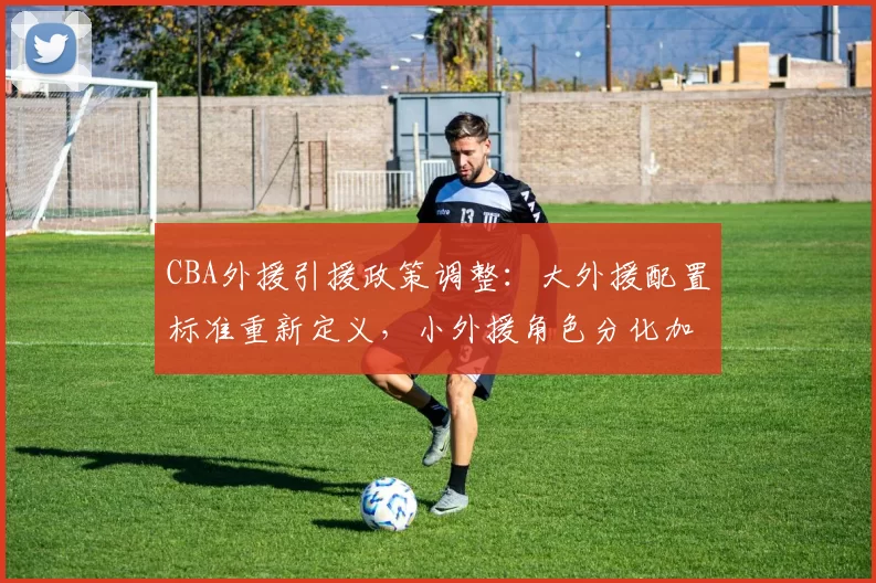 CBA外援引援政策调整:大外援配置标准重新定义,小外援角色分化加剧