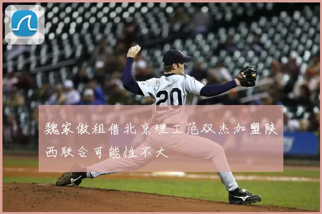 魏家傲租借北京理工范双杰加盟陕西联合可能性不大