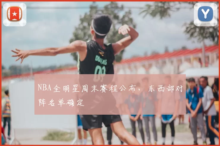 NBA全明星周末赛程公布，东西部对阵名单确定