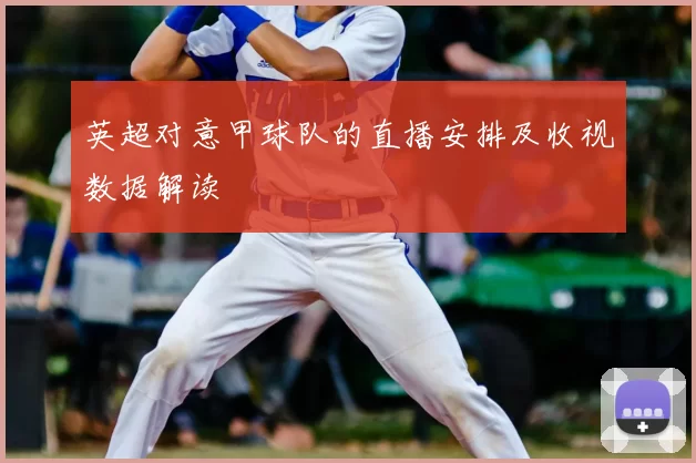 英超对意甲球队的直播安排及收视数据解读