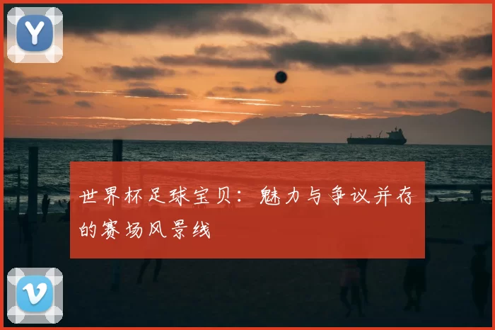 世界杯足球宝贝：魅力与争议并存的赛场风景线