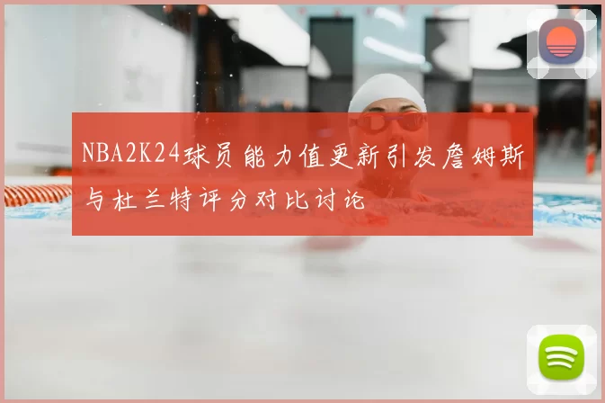 NBA2K24球员能力值更新引发詹姆斯与杜兰特评分对比讨论