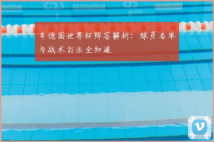 年德国世界杯阵容解析:球员名单与战术打法全知道