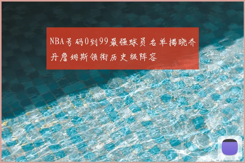 NBA号码0到99最强球员名单揭晓乔丹詹姆斯领衔历史级阵容