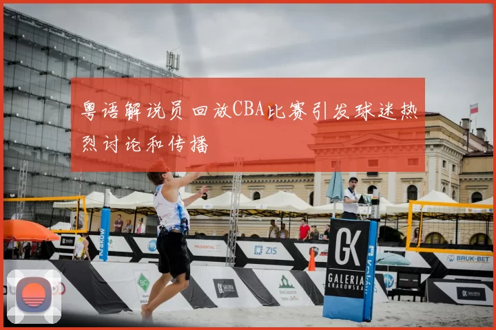 粤语解说员回放CBA比赛引发球迷热烈讨论和传播
