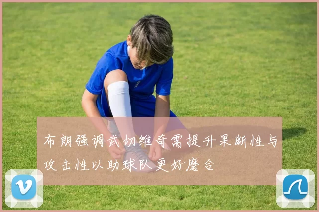 布朗强调武切维奇需提升果断性与攻击性以助球队更好磨合