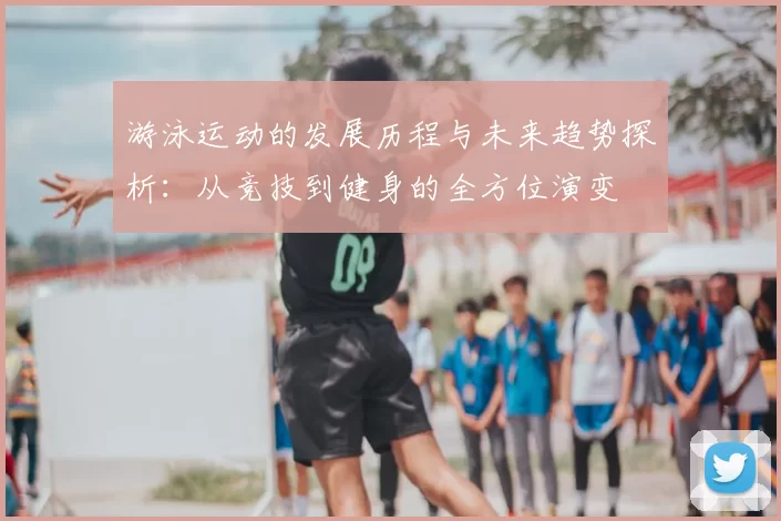 游泳运动的发展历程与未来趋势探析:从竞技到健身的全方位演变