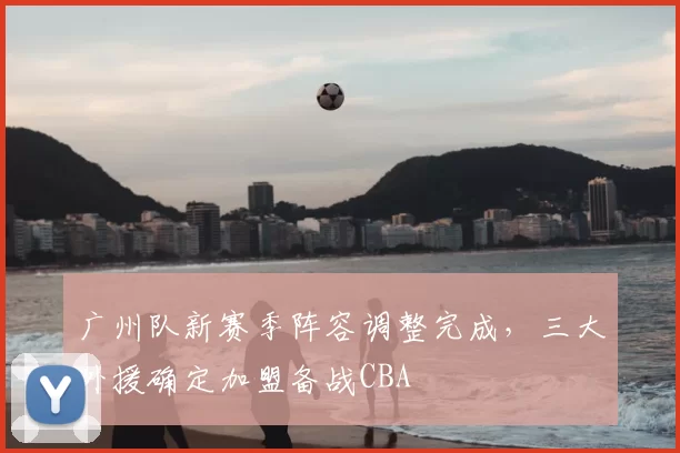 广州队新赛季阵容调整完成，三大外援确定加盟备战CBA