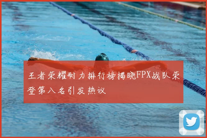 王者荣耀耐力排行榜揭晓FPX战队荣登第八名引发热议