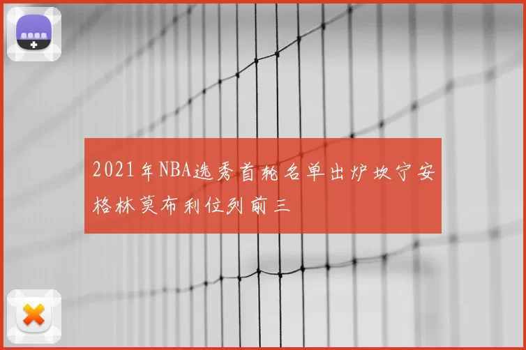 2021年NBA选秀首轮名单出炉坎宁安格林莫布利位列前三