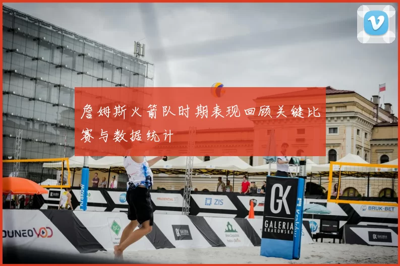 詹姆斯火箭队时期表现回顾关键比赛与数据统计