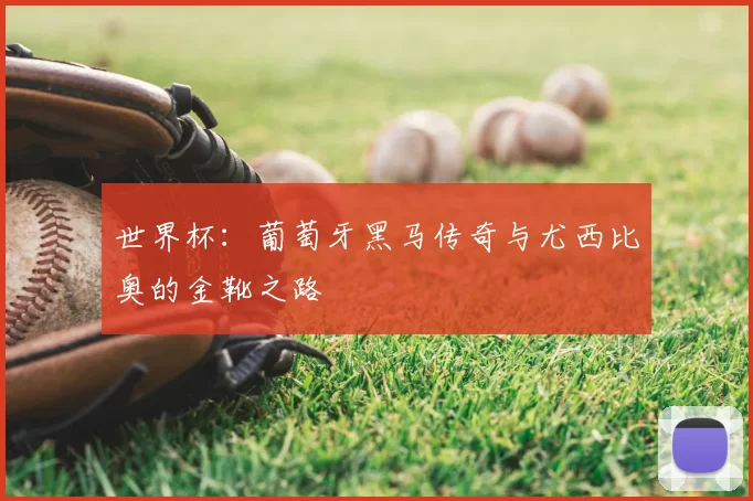 世界杯：葡萄牙黑马传奇与尤西比奥的金靴之路