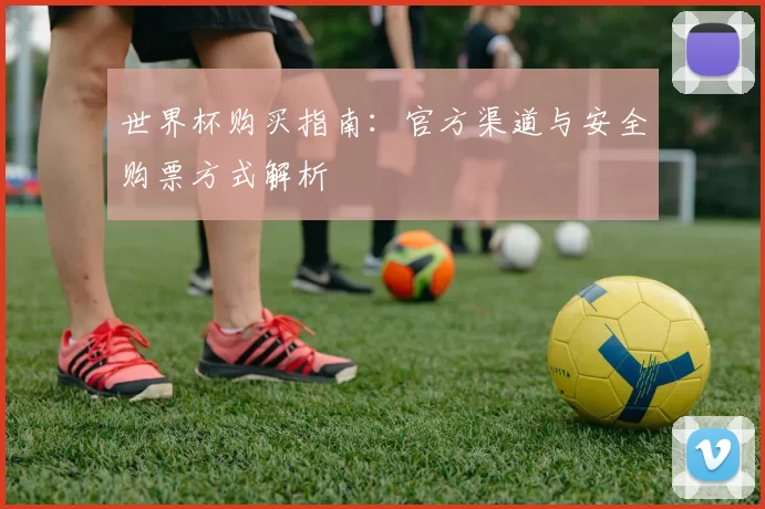世界杯购买指南:官方渠道与安全购票方式解析