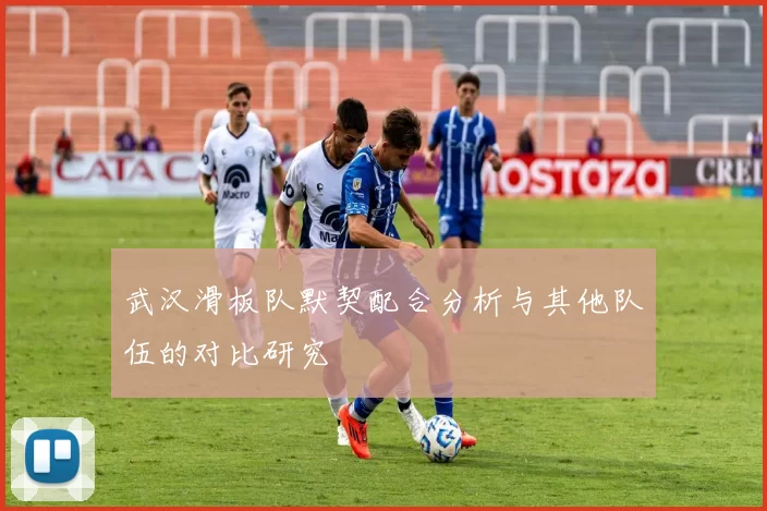 武汉滑板队默契配合分析与其他队伍的对比研究