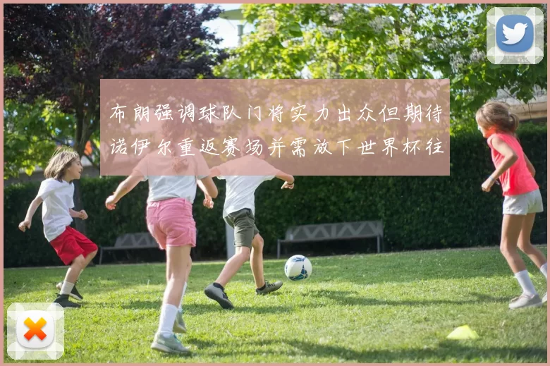 布朗强调球队门将实力出众但期待诺伊尔重返赛场并需放下世界杯往事
