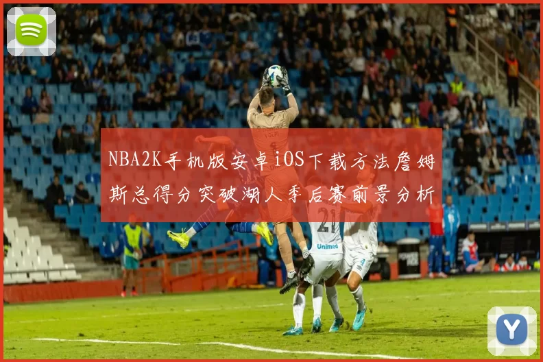 NBA2K手机版安卓iOS下载方法詹姆斯总得分突破湖人季后赛前景分析