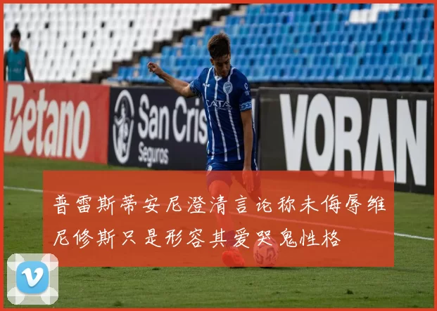 普雷斯蒂安尼澄清言论称未侮辱维尼修斯只是形容其爱哭鬼性格