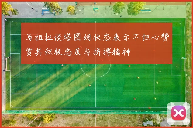 马祖拉谈塔图姆状态表示不担心赞赏其积极态度与拼搏精神