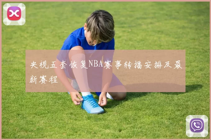 央视五套恢复NBA赛事转播安排及最新赛程