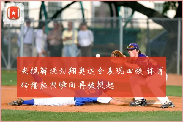 央视解说刘翔奥运会表现回顾 体育转播经典瞬间再被提起