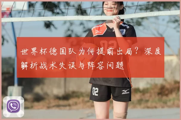 世界杯德国队为何提前出局?深度解析战术失误与阵容问题
