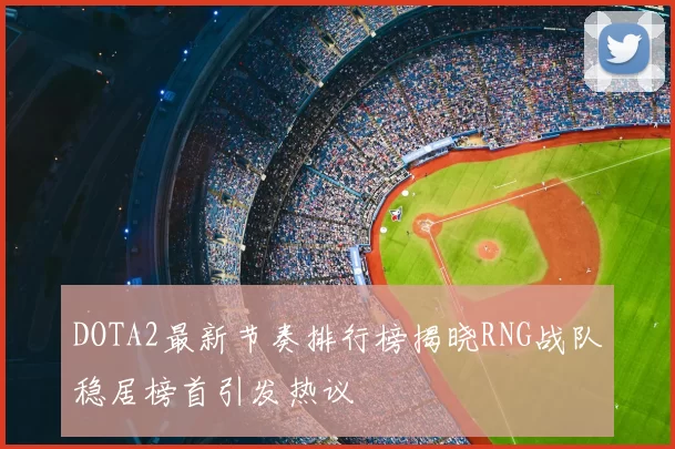 DOTA2最新节奏排行榜揭晓RNG战队稳居榜首引发热议
