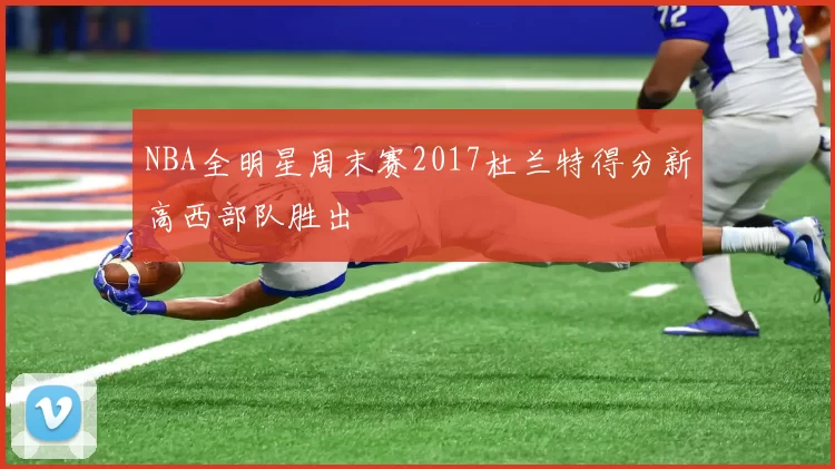NBA全明星周末赛2017杜兰特得分新高西部队胜出