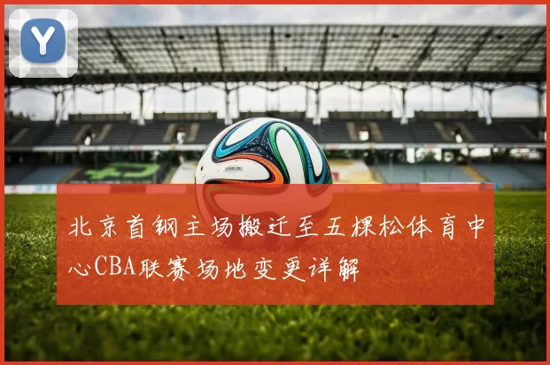 北京首钢主场搬迁至五棵松体育中心CBA联赛场地变更详解