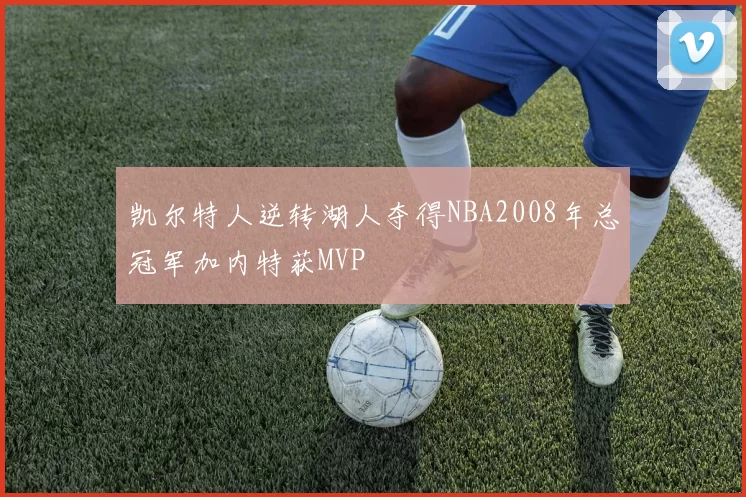凯尔特人逆转湖人夺得NBA2008年总冠军加内特获MVP