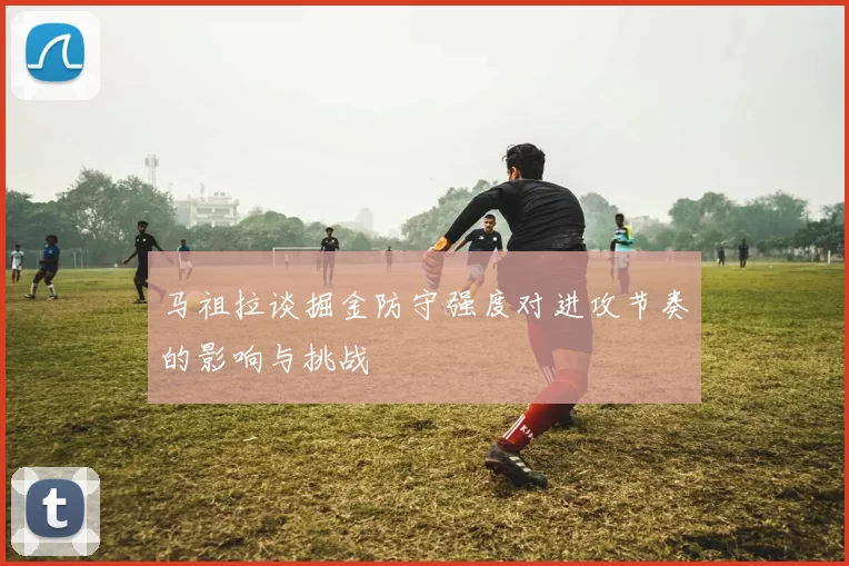 马祖拉谈掘金防守强度对进攻节奏的影响与挑战
