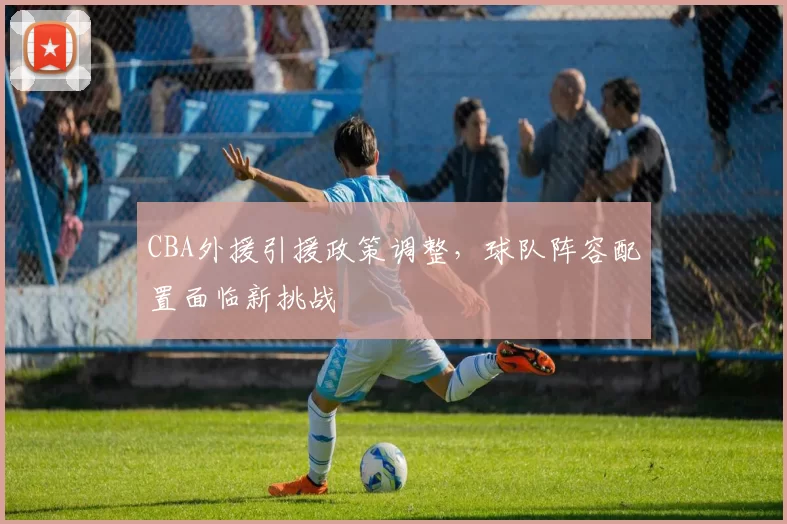 CBA外援引援政策调整,球队阵容配置面临新挑战