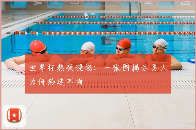 世界杯熬夜现场:一张图揭示男人为何痴迷不悔