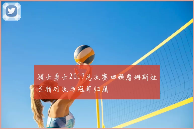 骑士勇士2017总决赛回顾詹姆斯杜兰特对决与冠军归属