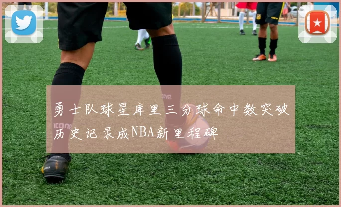 勇士队球星库里三分球命中数突破历史记录成NBA新里程碑