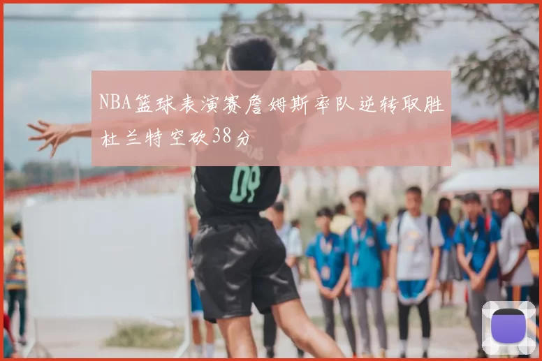 NBA篮球表演赛詹姆斯率队逆转取胜杜兰特空砍38分