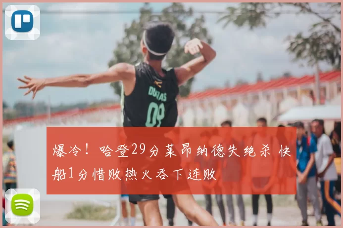 爆冷!哈登29分莱昂纳德失绝杀 快船1分惜败热火吞下连败