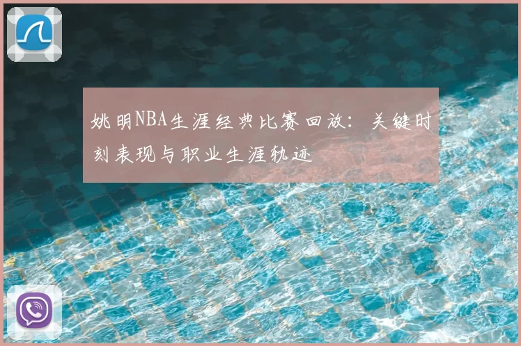姚明NBA生涯经典比赛回放：关键时刻表现与职业生涯轨迹