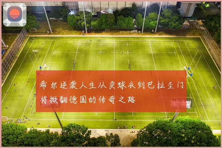 希尔逆袭人生从卖球衣到巴拉圭门将掀翻德国的传奇之路