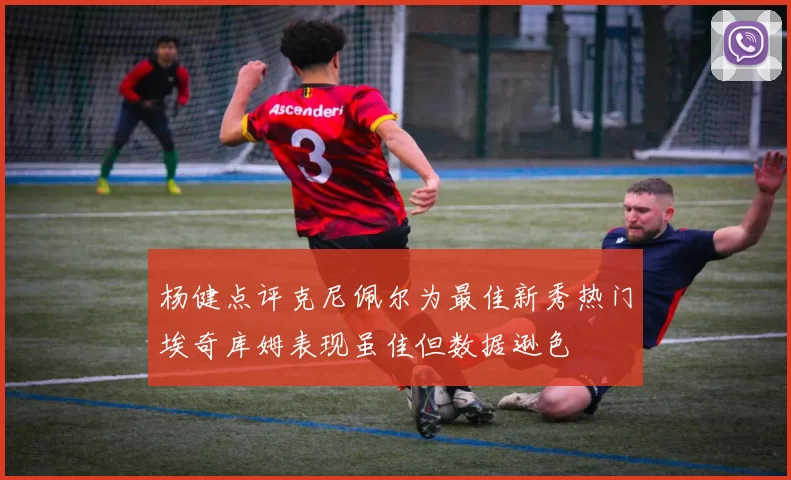 杨健点评克尼佩尔为最佳新秀热门埃奇库姆表现虽佳但数据逊色